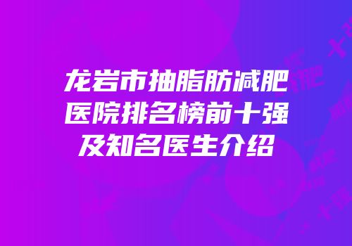 龙岩市抽脂肪减肥医院排名榜前十强及知名医生介绍
