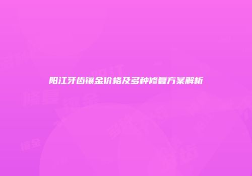 阳江牙齿镶金价格及多种修复方案解析