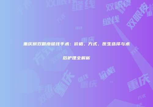 重庆割双眼皮缝线手术：价格、方式、医生选择与术后护理全解析