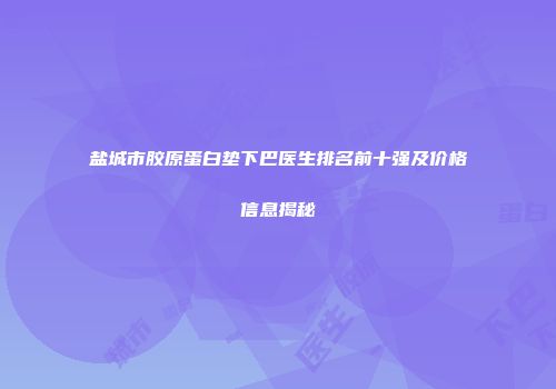 盐城市胶原蛋白垫下巴医生排名前十强及价格信息揭秘