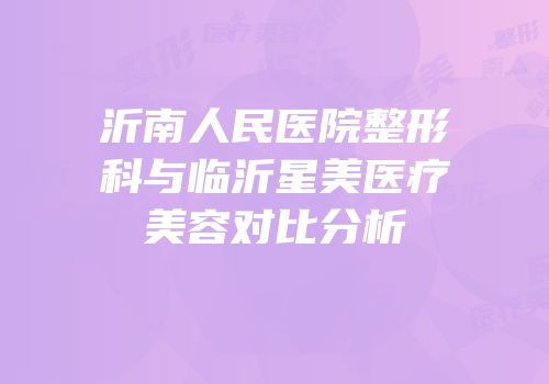 沂南人民医院整形科与临沂星美医疗美容对比分析