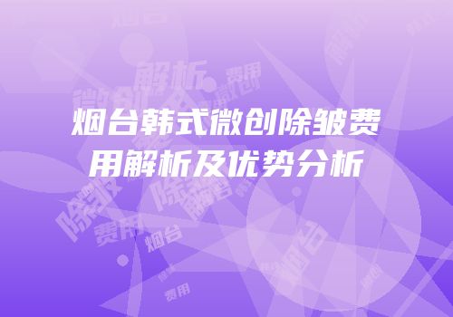 烟台韩式微创除皱费用解析及优势分析