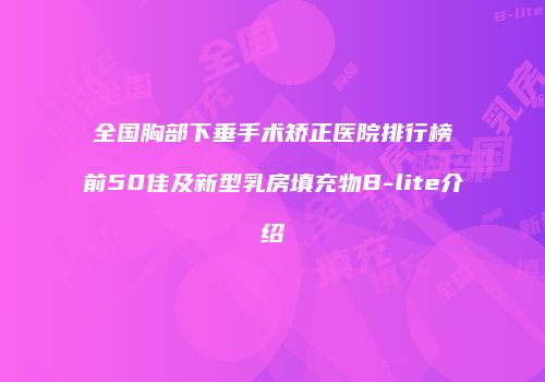全国胸部下垂手术矫正医院排行榜前50佳及新型乳房填充物B-lite介绍