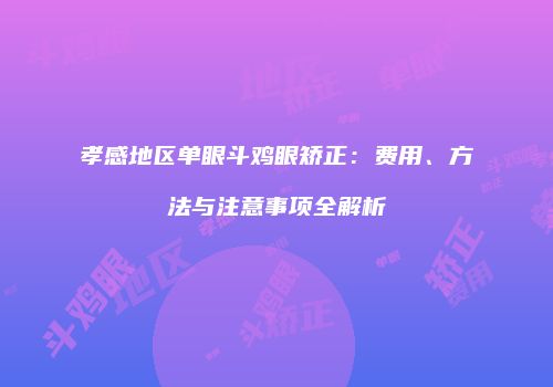 孝感地区单眼斗鸡眼矫正：费用、方法与注意事项全解析