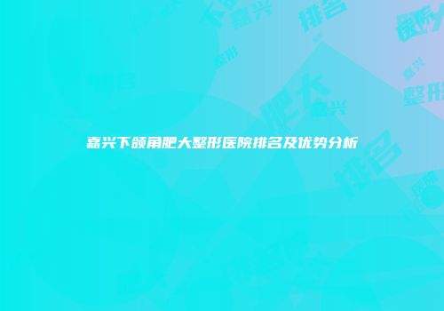 嘉兴下颌角肥大整形医院排名及优势分析