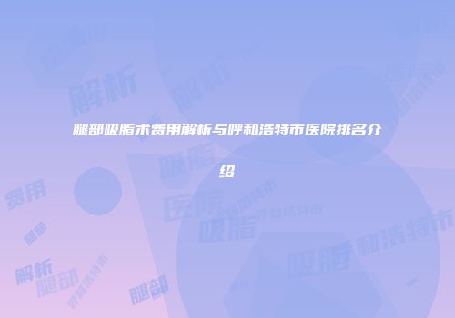 腿部吸脂术费用解析与呼和浩特市医院排名介绍