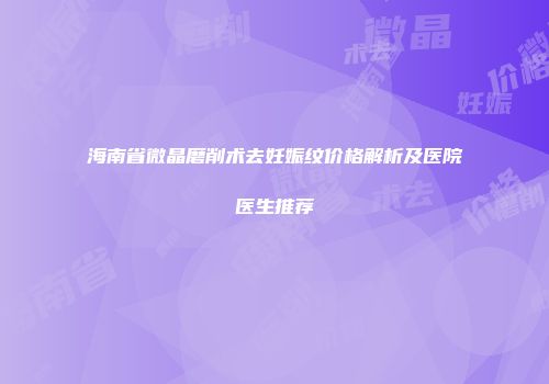 海南省微晶磨削术去妊娠纹价格解析及医院医生推荐