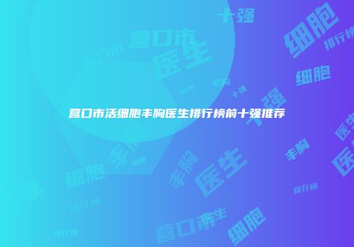 营口市活细胞丰胸医生排行榜前十强推荐