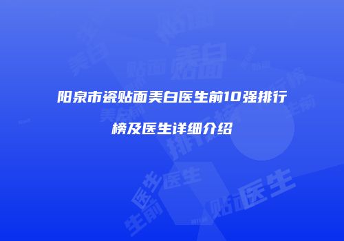 阳泉市瓷贴面美白医生前10强排行榜及医生详细介绍