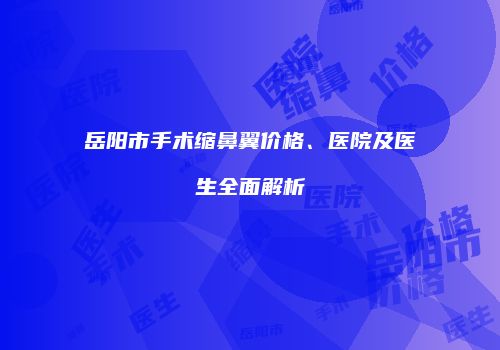 岳阳市手术缩鼻翼价格、医院及医生全面解析