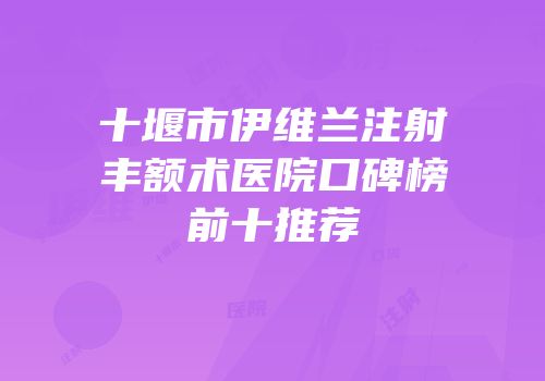十堰市伊维兰注射丰额术医院口碑榜前十推荐