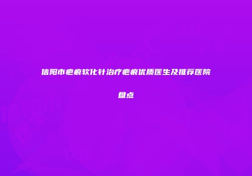 信阳市疤痕软化针治疗疤痕优质医生及推荐医院盘点