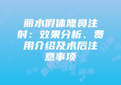 丽水假体隆鼻注射：效果分析、费用介绍及术后注意事项