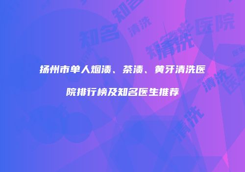 扬州市单人烟渍、茶渍、黄牙清洗医院排行榜及知名医生推荐