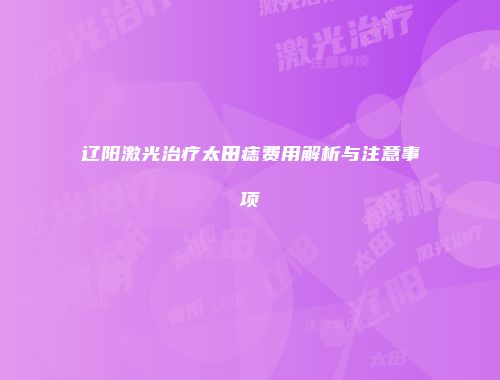 辽阳激光治疗太田痣费用解析与注意事项