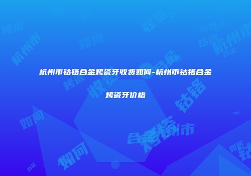 杭州市钴铬合金烤瓷牙收费如何-杭州市钴铬合金烤瓷牙价格