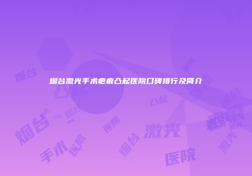 烟台激光手术疤痕凸起医院口碑排行及简介
