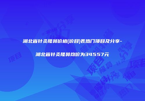 湖北省针灸隆鼻价格(价目)表热门项目及分享-湖北省针灸隆鼻均价为34557元