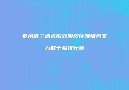 泰州市三点式割双眼皮医院综合实力前十强排行榜
