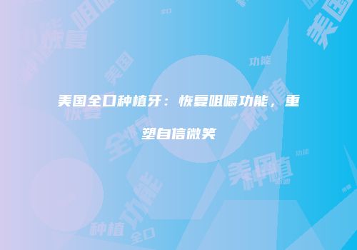 美国全口种植牙：恢复咀嚼功能，重塑自信微笑