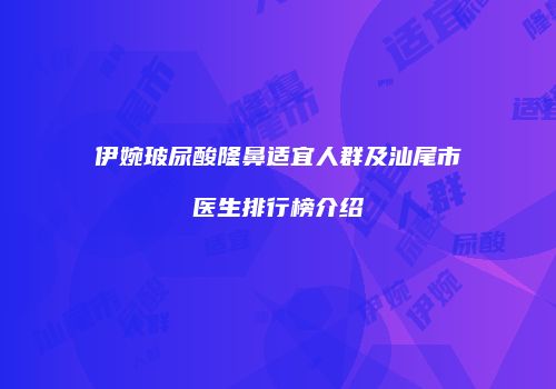 伊婉玻尿酸隆鼻适宜人群及汕尾市医生排行榜介绍