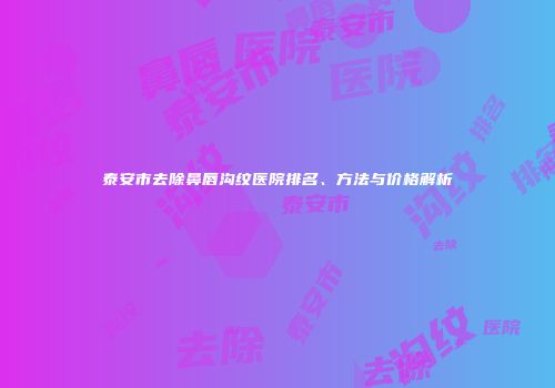 泰安市去除鼻唇沟纹医院排名、方法与价格解析