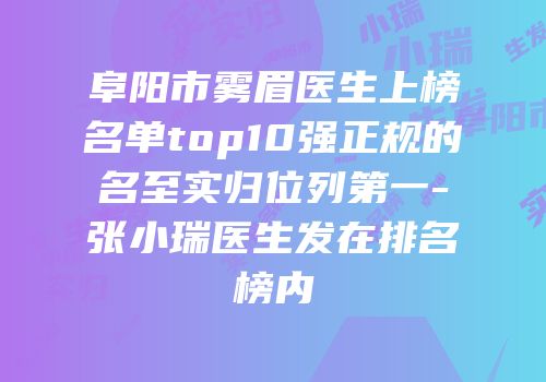 阜阳市雾眉医生上榜名单top10强正规的名至实归位列第一-张小瑞医生发在排名榜内