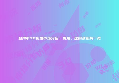 台州市3D仿眉市场分析：价格、医院及机构一览