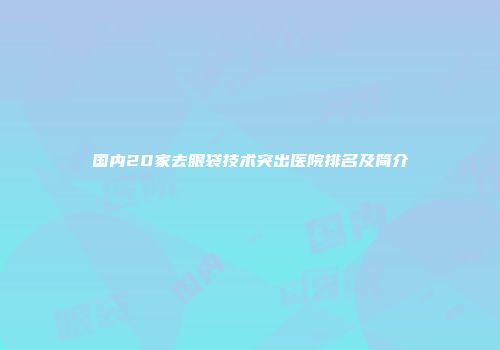 国内20家去眼袋技术突出医院排名及简介
