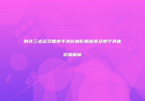 韩式三点定双眼皮手术价格影响因素及南宁具体价格解析