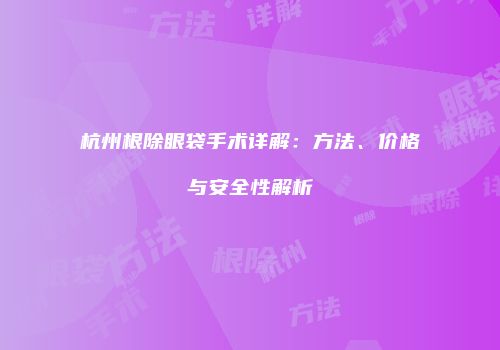 杭州根除眼袋手术详解：方法、价格与安全性解析