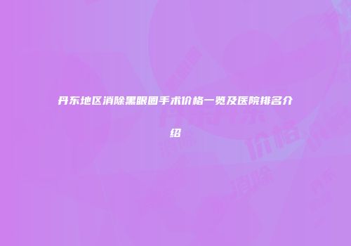 丹东地区消除黑眼圈手术价格一览及医院排名介绍