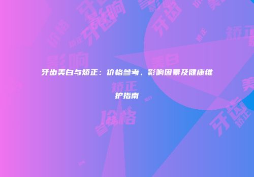 牙齿美白与矫正：价格参考、影响因素及健康维护指南