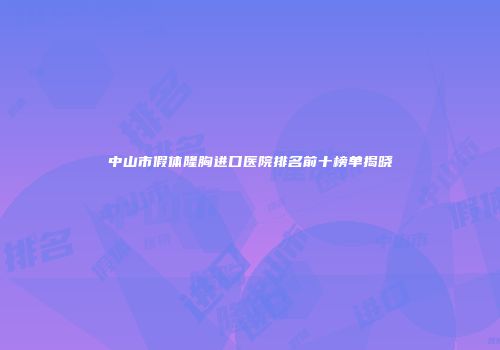 中山市假体隆胸进口医院排名前十榜单揭晓