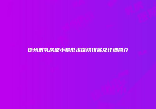 徐州市乳房缩小整形术医院排名及详细简介