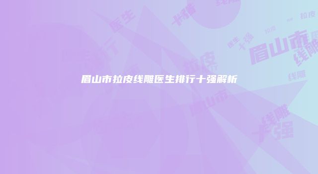 眉山市拉皮线雕医生排行十强解析