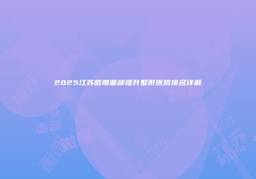 2025江苏微雕面部提升整形医院排名详解