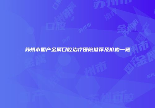 苏州市国产金属口腔治疗医院推荐及价格一览