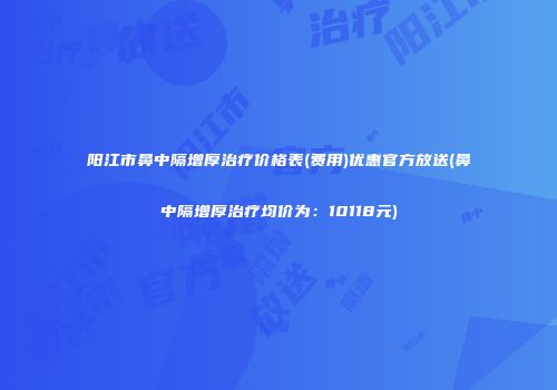 阳江市鼻中隔增厚治疗价格表(费用)优惠官方放送(鼻中隔增厚治疗均价为：10118元)