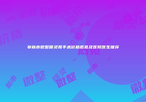 阜新市微整精灵耳手术价格概览及医院医生推荐