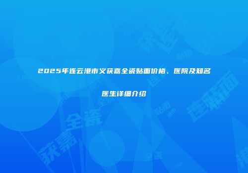2025年连云港市义获嘉全瓷贴面价格、医院及知名医生详细介绍