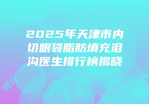 2025年天津市内切眼袋脂肪填充泪沟医生排行榜揭晓
