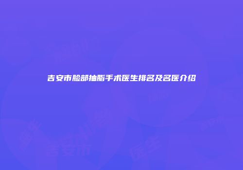 吉安市脸部抽脂手术医生排名及名医介绍