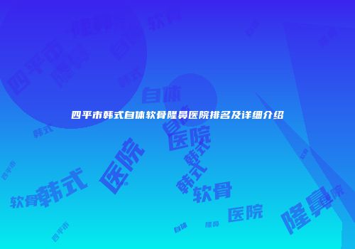 四平市韩式自体软骨隆鼻医院排名及详细介绍
