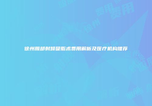 徐州腹部射频吸脂术费用解析及医疗机构推荐