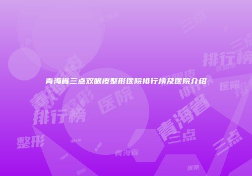 青海省三点双眼皮整形医院排行榜及医院介绍