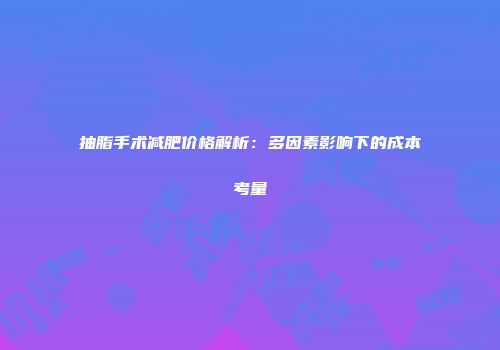 抽脂手术减肥价格解析：多因素影响下的成本考量