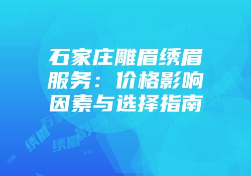 石家庄雕眉绣眉服务：价格影响因素与选择指南