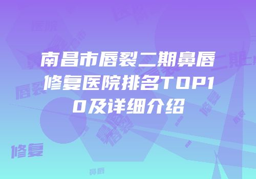 南昌市唇裂二期鼻唇修复医院排名TOP10及详细介绍