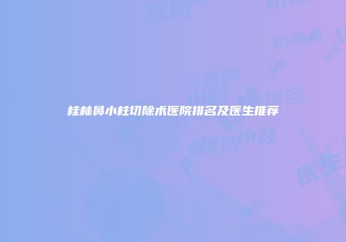 桂林鼻小柱切除术医院排名及医生推荐